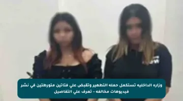 وزارة الداخلية تستكمل حملة التطهير وتقبض على فتاتين متورطتين في نشر فيديوهات مخالفة – تعرف على التفاصيل